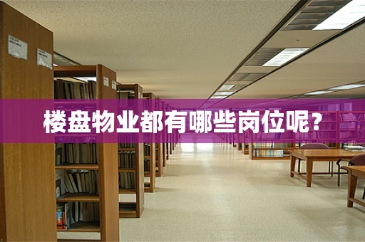 楼盘物业都有哪些岗位呢？