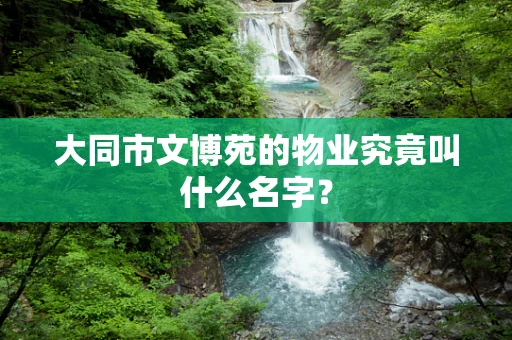 大同市文博苑的物业究竟叫什么名字？