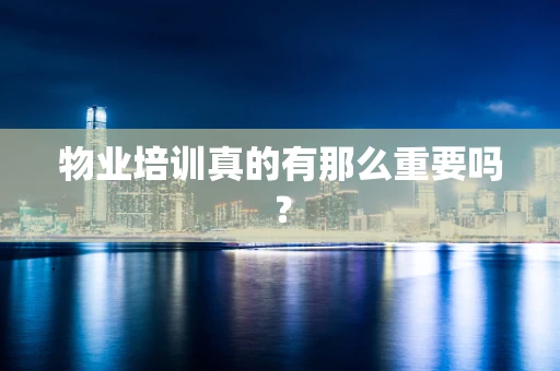 物业培训真的有那么重要吗？
