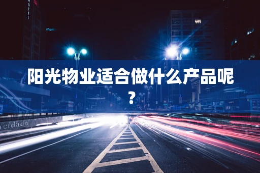 阳光物业适合做什么产品呢？