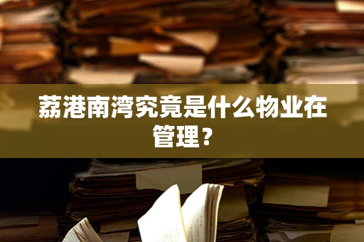 荔港南湾究竟是什么物业在管理？