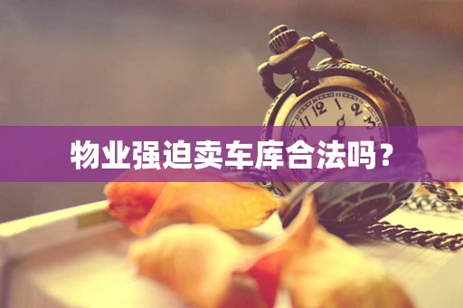 物业强迫卖车库合法吗？