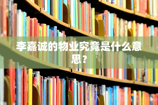李嘉诚的物业究竟是什么意思？