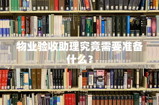 物业验收助理究竟需要准备什么？