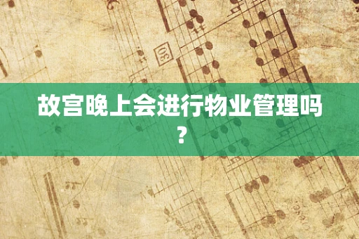 故宫晚上会进行物业管理吗？