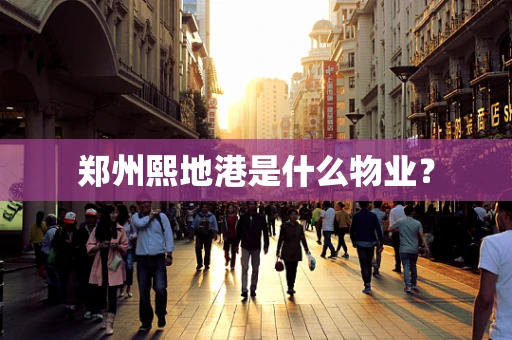 郑州熙地港是什么物业？