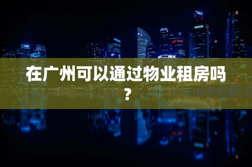在广州可以通过物业租房吗？