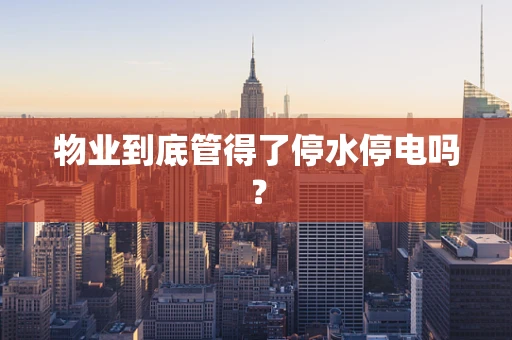 物业到底管得了停水停电吗？