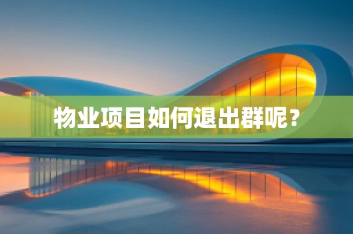物业项目如何退出群呢？