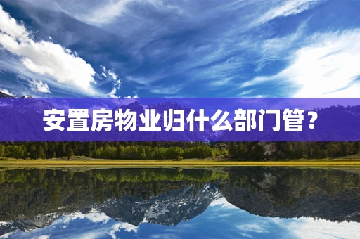 安置房物业归什么部门管？