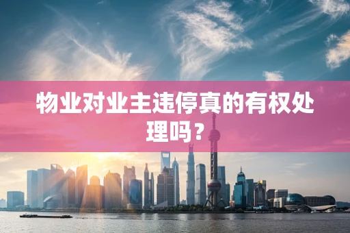 物业对业主违停真的有权处理吗？