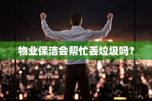 物业保洁会帮忙丢垃圾吗？