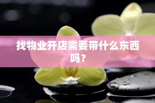 找物业开店需要带什么东西吗？