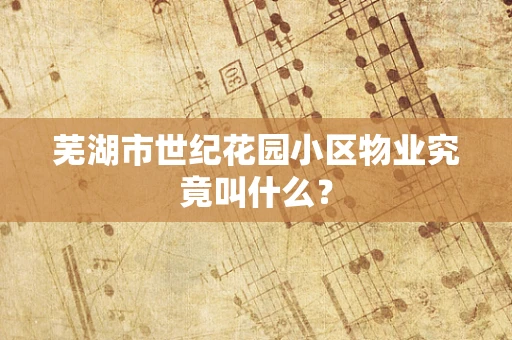芜湖市世纪花园小区物业究竟叫什么？