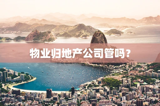 物业归地产公司管吗？