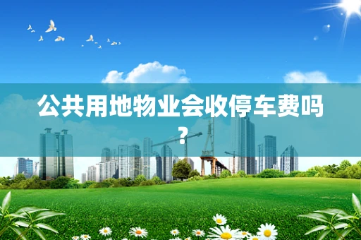 公共用地物业会收停车费吗？
