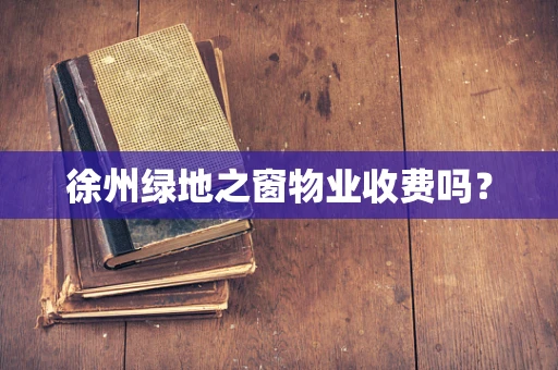 徐州绿地之窗物业收费吗？