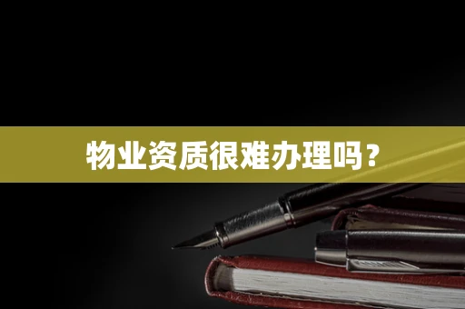 物业资质很难办理吗？