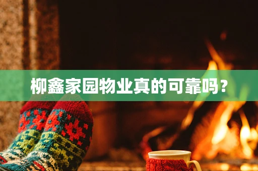 柳鑫家园物业真的可靠吗？