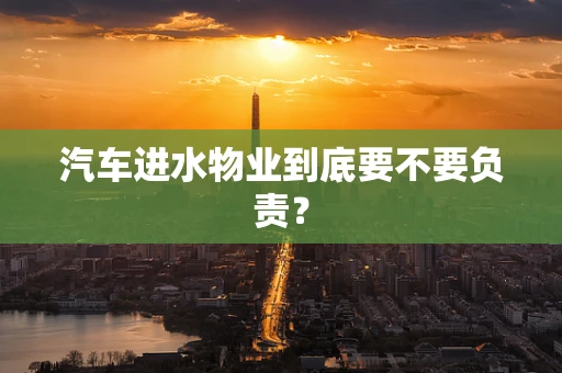 汽车进水物业到底要不要负责？