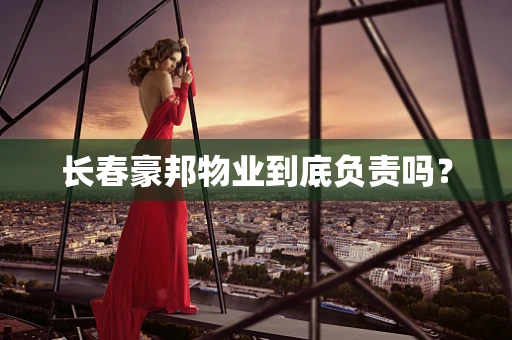长春豪邦物业到底负责吗？