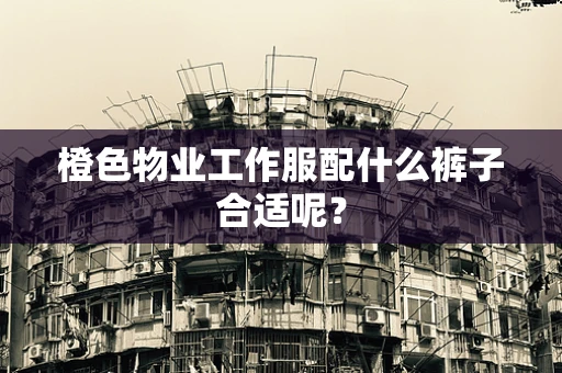 橙色物业工作服配什么裤子合适呢？