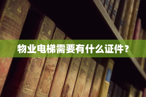 物业电梯需要有什么证件？