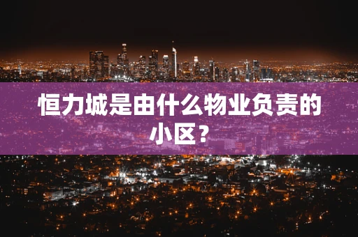 恒力城是由什么物业负责的小区？