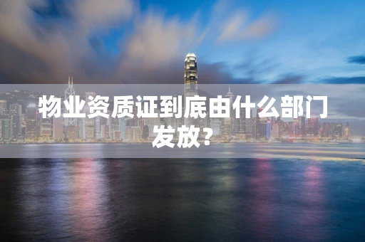 物业资质证到底由什么部门发放？