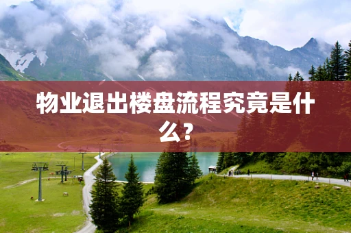 物业退出楼盘流程究竟是什么？