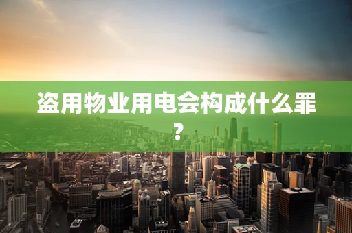 盗用物业用电会构成什么罪？