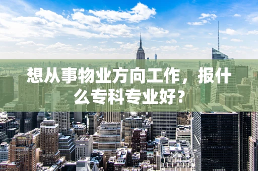 想从事物业方向工作，报什么专科专业好？