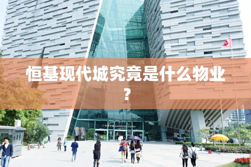 恒基现代城究竟是什么物业？