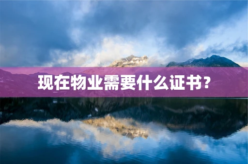 现在物业需要什么证书？