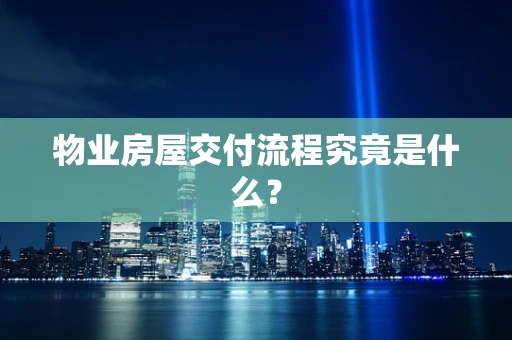 物业房屋交付流程究竟是什么？