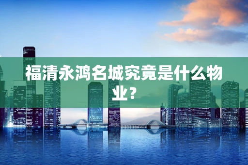 福清永鸿名城究竟是什么物业？