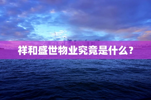 祥和盛世物业究竟是什么？
