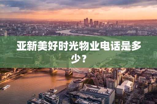 亚新美好时光物业电话是多少？