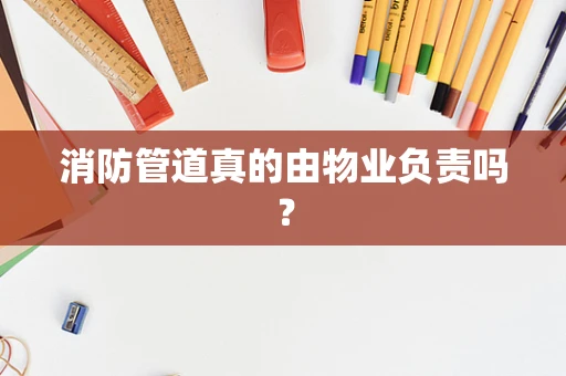 消防管道真的由物业负责吗？