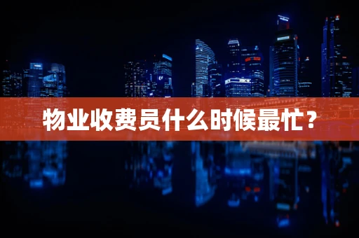 物业收费员什么时候最忙？