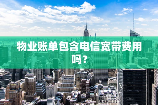 物业账单包含电信宽带费用吗？