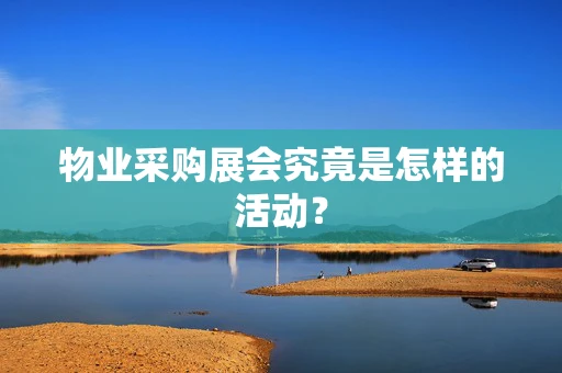 物业采购展会究竟是怎样的活动？