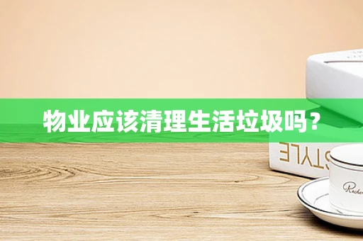 物业应该清理生活垃圾吗？