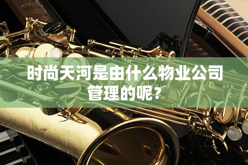 时尚天河是由什么物业公司管理的呢？