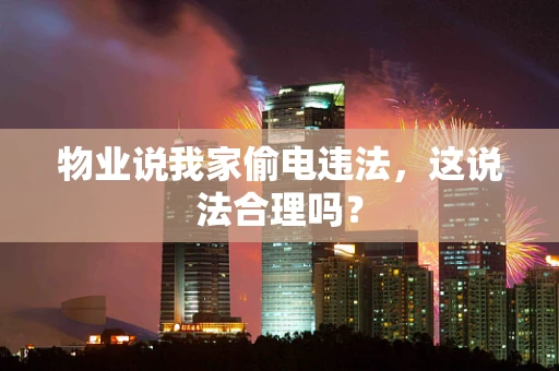 物业说我家偷电违法，这说法合理吗？