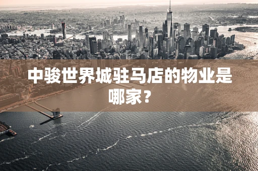 中骏世界城驻马店的物业是哪家？