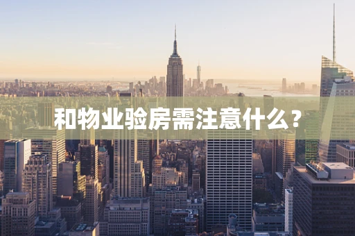 和物业验房需注意什么？