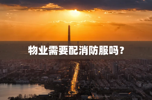 物业需要配消防服吗？