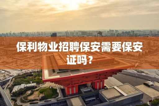 保利物业招聘保安需要保安证吗？