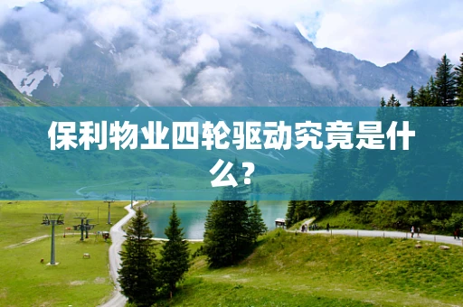 保利物业四轮驱动究竟是什么？